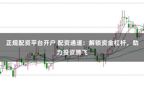 正规配资平台开户 配资通道：解锁资金杠杆，助力投资腾飞