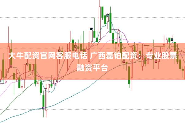 大牛配资官网客服电话 广西磊铂配资：专业股票融资平台