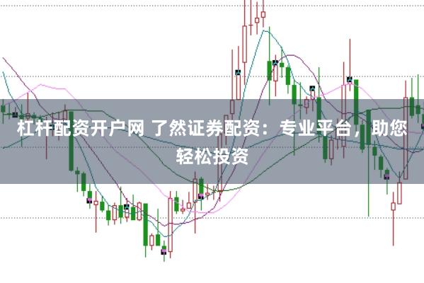 杠杆配资开户网 了然证券配资：专业平台，助您轻松投资
