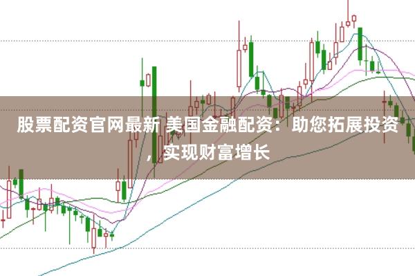 股票配资官网最新 美国金融配资：助您拓展投资，实现财富增长