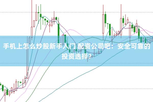 手机上怎么炒股新手入门 配资公司吧：安全可靠的投资选择？