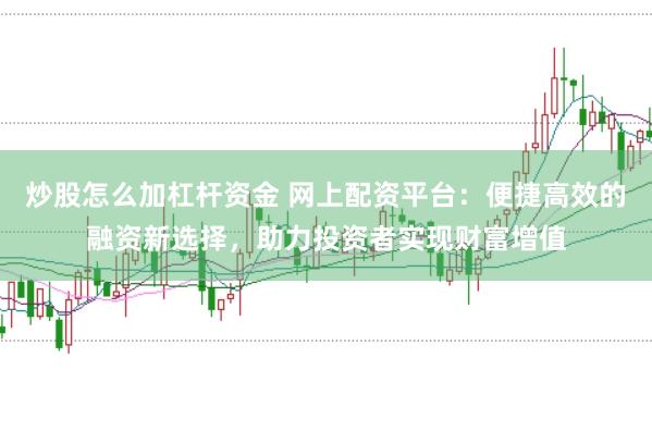 炒股怎么加杠杆资金 网上配资平台：便捷高效的融资新选择，助力投资者实现财富增值