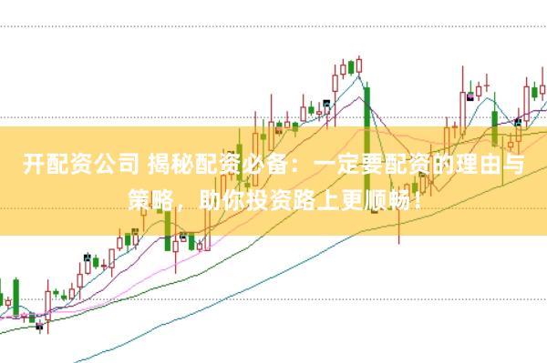 开配资公司 揭秘配资必备：一定要配资的理由与策略，助你投资路上更顺畅！