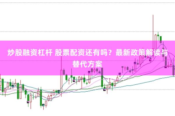 炒股融资杠杆 股票配资还有吗？最新政策解读与替代方案