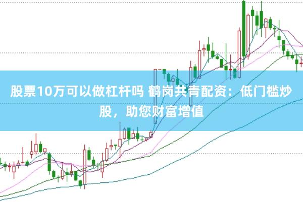 股票10万可以做杠杆吗 鹤岗共青配资：低门槛炒股，助您财富增值