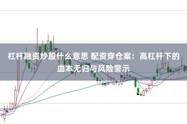 杠杆融资炒股什么意思 配资穿仓案：高杠杆下的血本无归与风险警示