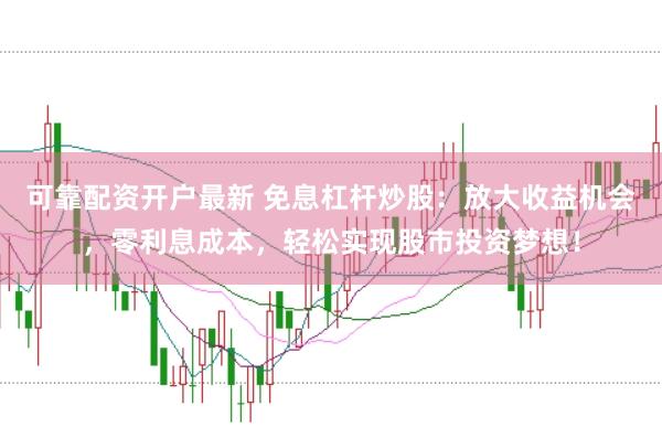可靠配资开户最新 免息杠杆炒股：放大收益机会，零利息成本，轻松实现股市投资梦想！