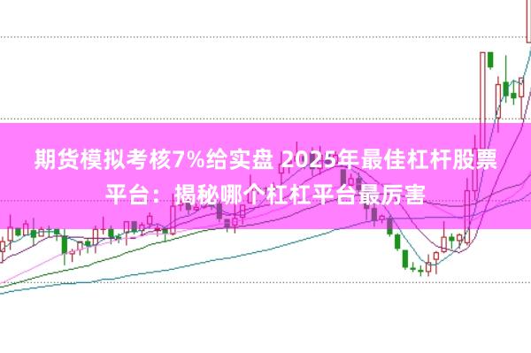 期货模拟考核7%给实盘 2025年最佳杠杆股票平台：揭秘哪个杠杠平台最厉害