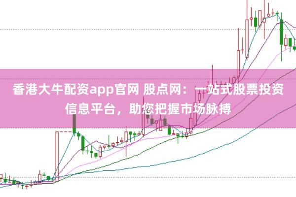 香港大牛配资app官网 股点网：一站式股票投资信息平台，助您把握市场脉搏