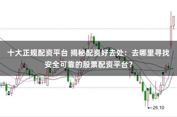 十大正规配资平台 揭秘配资好去处：去哪里寻找安全可靠的股票配资平台？