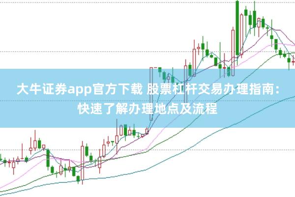 大牛证券app官方下载 股票杠杆交易办理指南：快速了解办理地点及流程