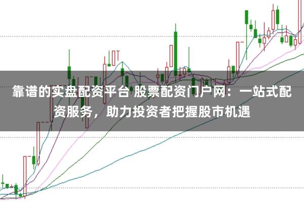 靠谱的实盘配资平台 股票配资门户网：一站式配资服务，助力投资者把握股市机遇