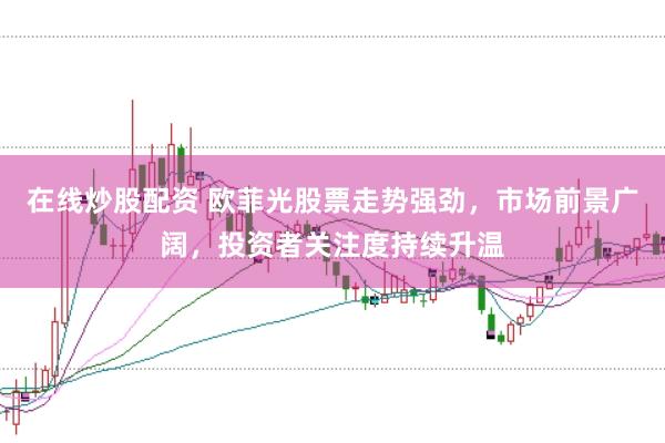 在线炒股配资 欧菲光股票走势强劲，市场前景广阔，投资者关注度持续升温