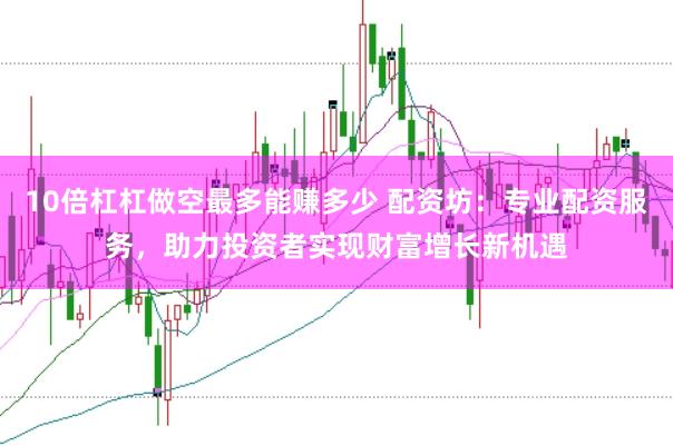 10倍杠杠做空最多能赚多少 配资坊：专业配资服务，助力投资者实现财富增长新机遇