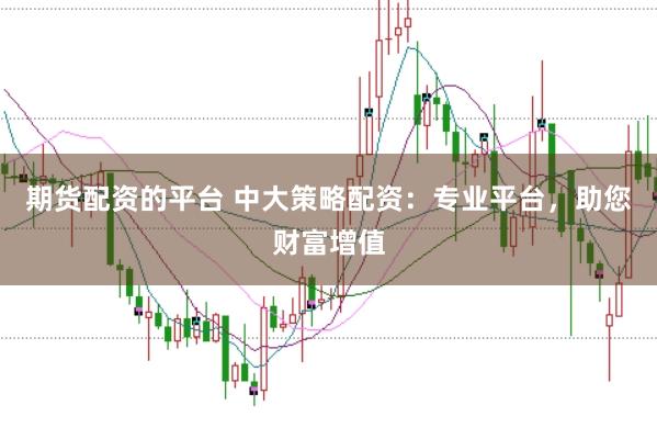 期货配资的平台 中大策略配资：专业平台，助您财富增值
