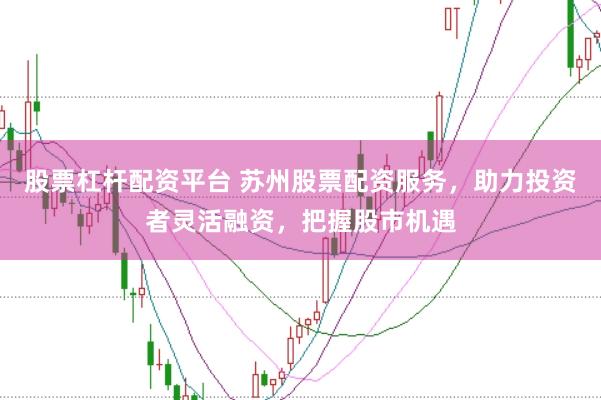 股票杠杆配资平台 苏州股票配资服务，助力投资者灵活融资，把握股市机遇