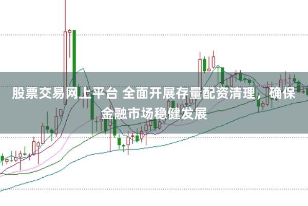股票交易网上平台 全面开展存量配资清理，确保金融市场稳健发展