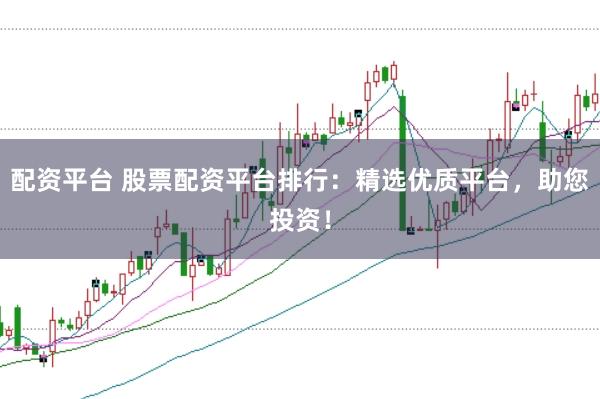 配资平台 股票配资平台排行：精选优质平台，助您投资！