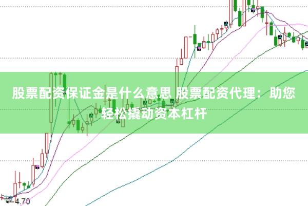 股票配资保证金是什么意思 股票配资代理：助您轻松撬动资本杠杆