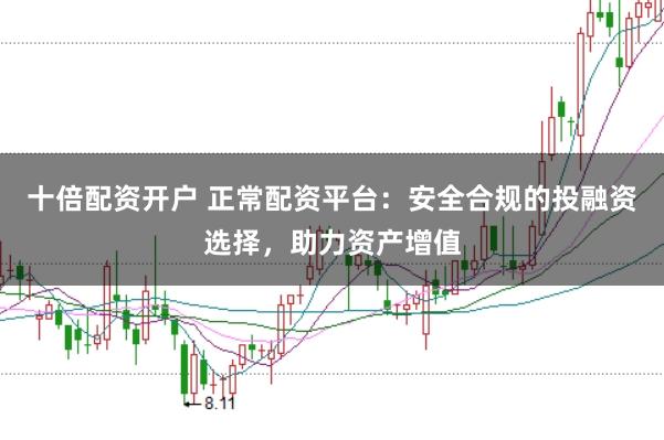 十倍配资开户 正常配资平台：安全合规的投融资选择，助力资产增值