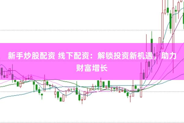 新手炒股配资 线下配资：解锁投资新机遇，助力财富增长