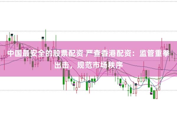 中国最安全的股票配资 严查香港配资：监管重拳出击，规范市场秩序