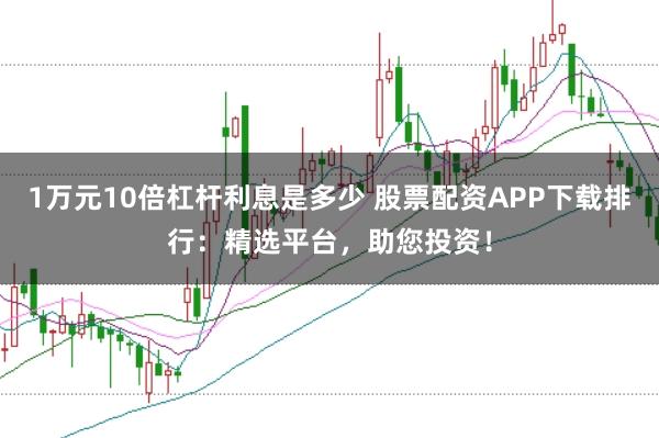1万元10倍杠杆利息是多少 股票配资APP下载排行：精选平台，助您投资！