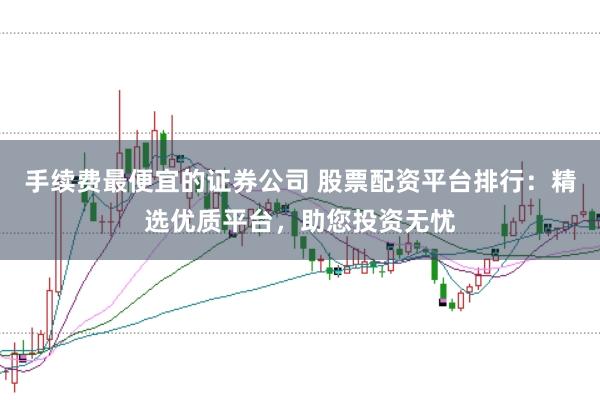 手续费最便宜的证券公司 股票配资平台排行：精选优质平台，助您投资无忧