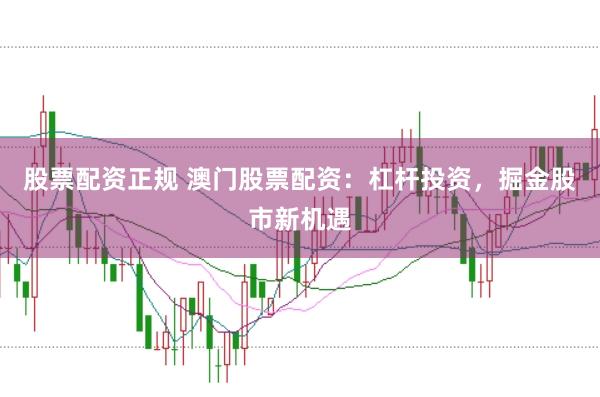 股票配资正规 澳门股票配资：杠杆投资，掘金股市新机遇