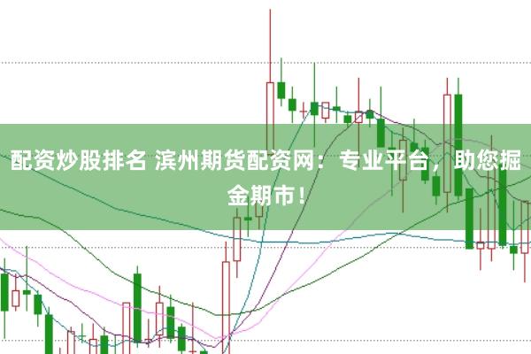 配资炒股排名 滨州期货配资网：专业平台，助您掘金期市！