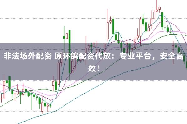 非法场外配资 原环鸽配资代放：专业平台，安全高效！