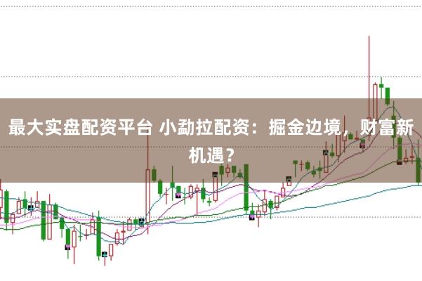 最大实盘配资平台 小勐拉配资：掘金边境，财富新机遇？