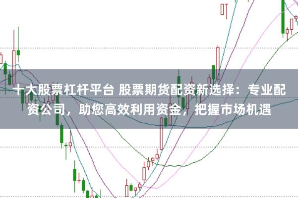 十大股票杠杆平台 股票期货配资新选择:专业配资公司,助您高效利用资金,把握市场机遇