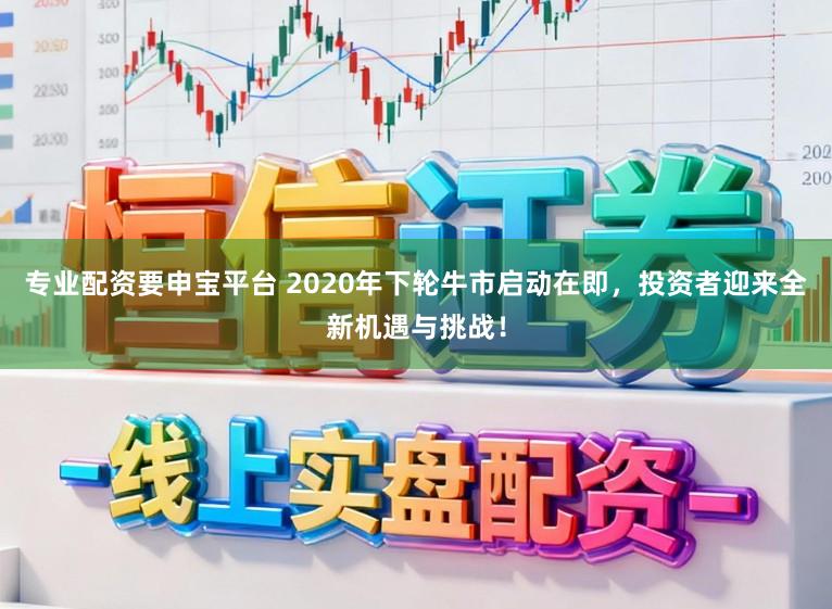 专业配资要申宝平台 2020年下轮牛市启动在即，投资者迎来全新机遇与挑战！