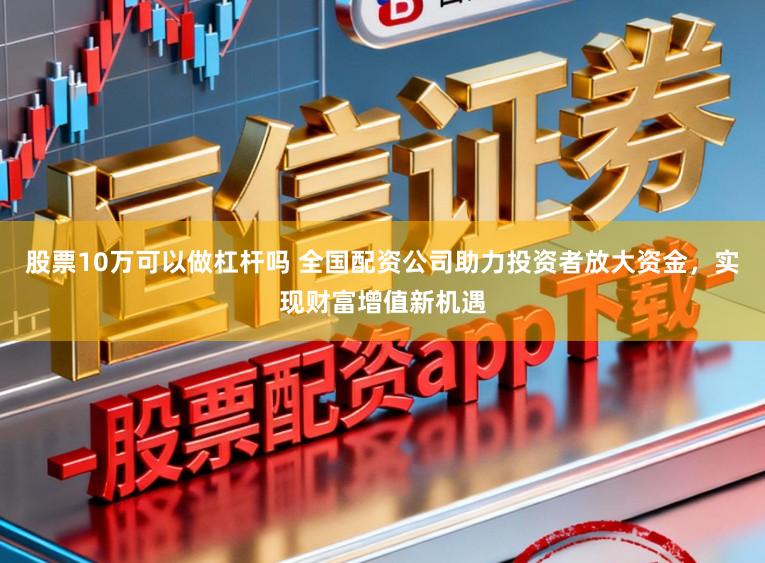 股票10万可以做杠杆吗 全国配资公司助力投资者放大资金，实现财富增值新机遇