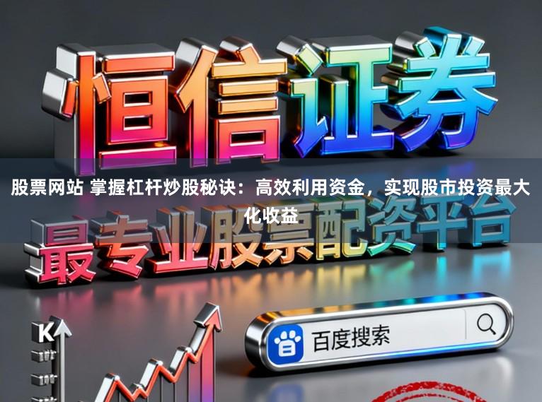 股票网站 掌握杠杆炒股秘诀：高效利用资金，实现股市投资最大化收益