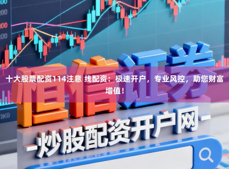 十大股票配资114注意 线配资：极速开户，专业风控，助您财富增值！