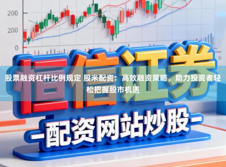 股票融资杠杆比例规定 股米配资：高效融资策略，助力投资者轻松把握股市机遇