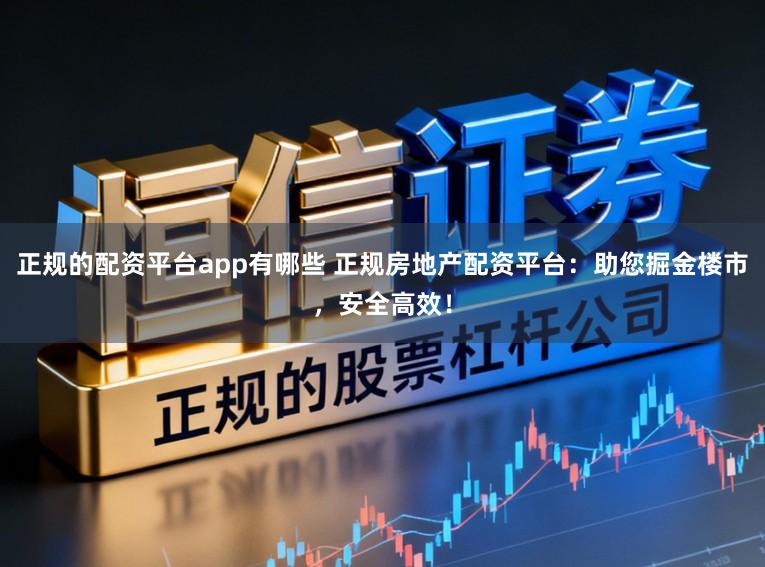 正规的配资平台app有哪些 正规房地产配资平台：助您掘金楼市，安全高效！