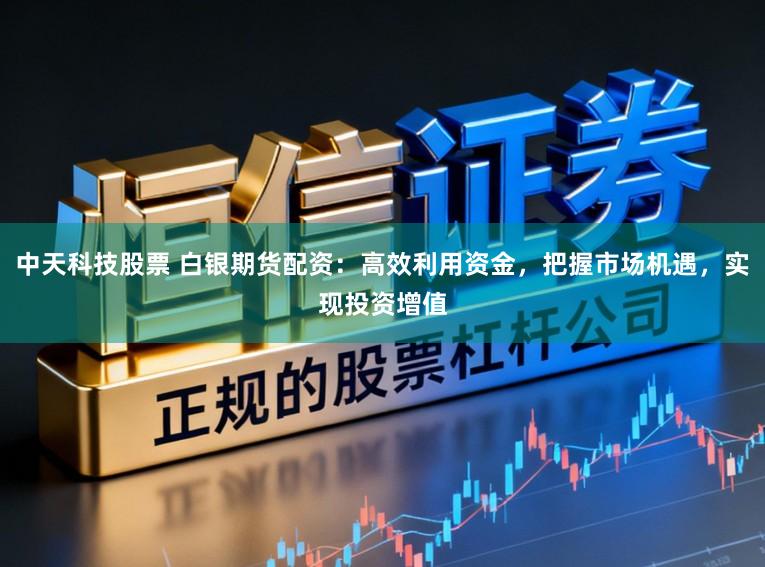 中天科技股票 白银期货配资：高效利用资金，把握市场机遇，实现投资增值