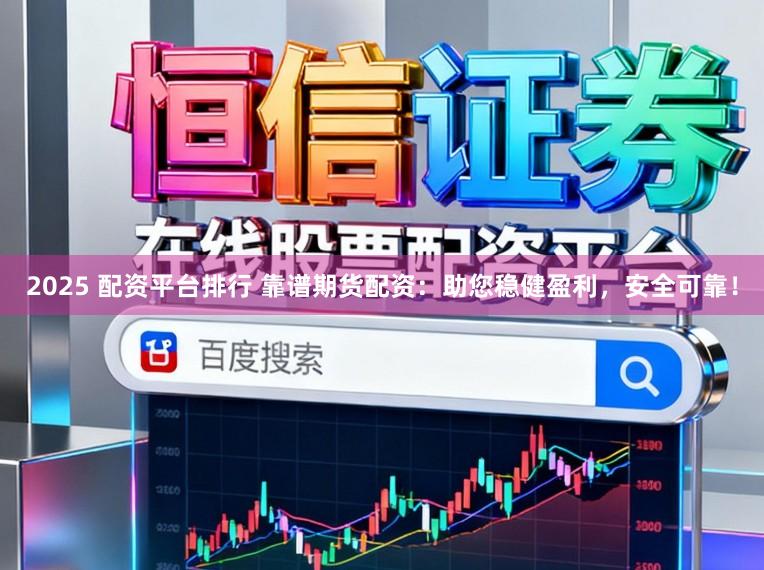 2025 配资平台排行 靠谱期货配资：助您稳健盈利，安全可靠！