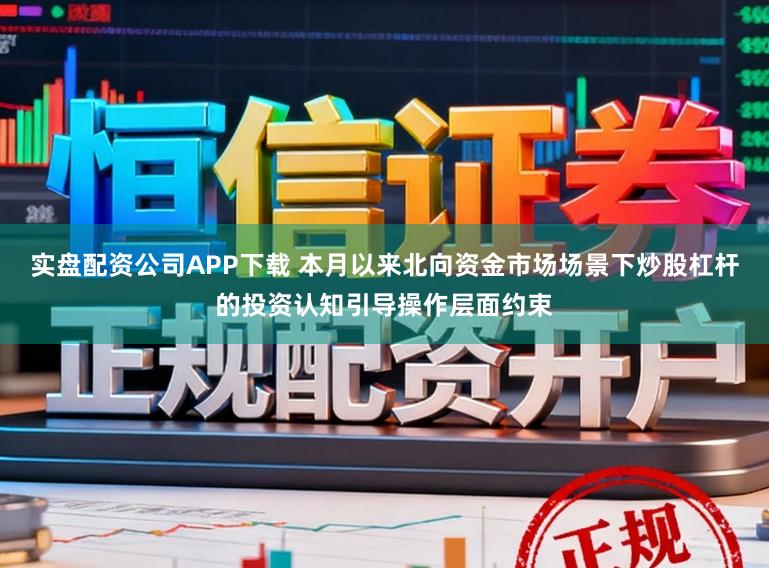 实盘配资公司APP下载 本月以来北向资金市场场景下炒股杠杆的投资认知引导操作层面约束