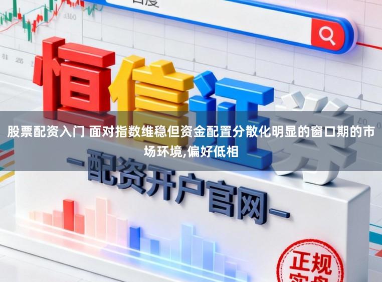 股票配资入门 面对指数维稳但资金配置分散化明显的窗口期的市场环境,偏好低相