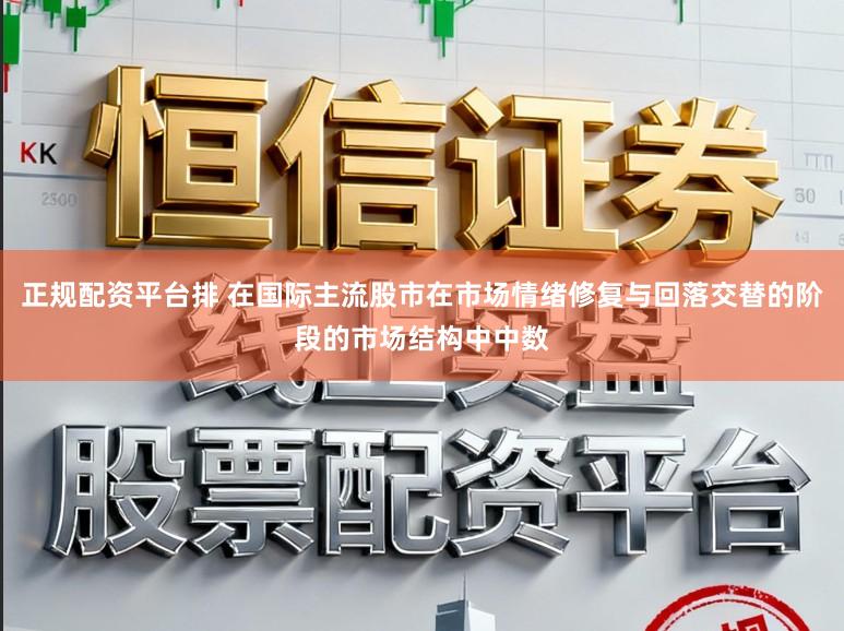 正规配资平台排 在国际主流股市在市场情绪修复与回落交替的阶段的市场结构中中数