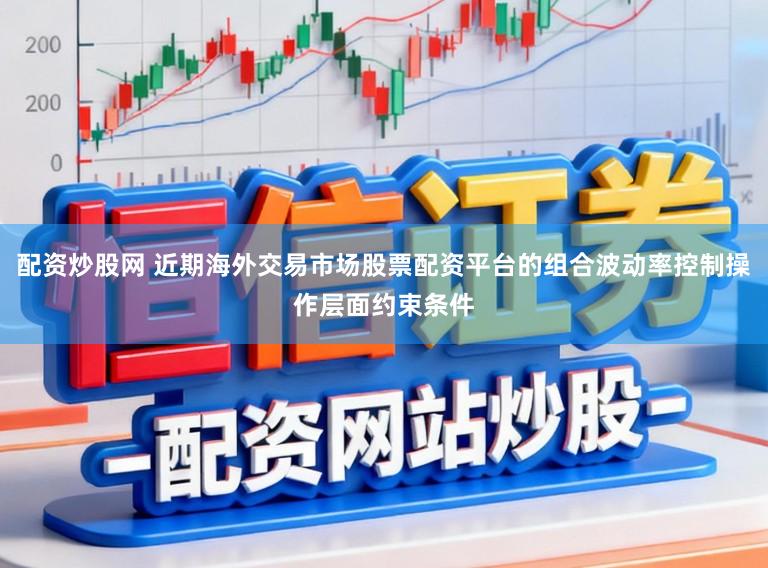 配资炒股网 近期海外交易市场股票配资平台的组合波动率控制操作层面约束条件