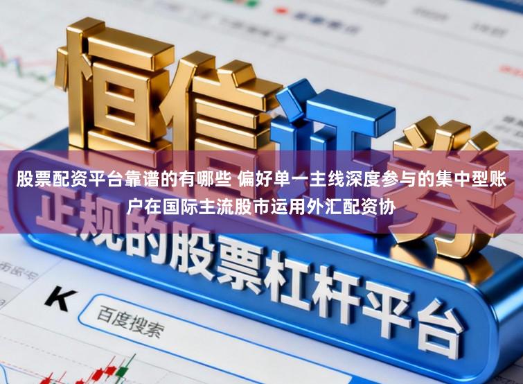 股票配资平台靠谱的有哪些 偏好单一主线深度参与的集中型账户在国际主流股市运用外汇配资协