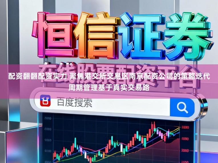 配资翻翻配资实力 聚焦港交所交易区南京配资公司的策略迭代周期管理基于真实交易路