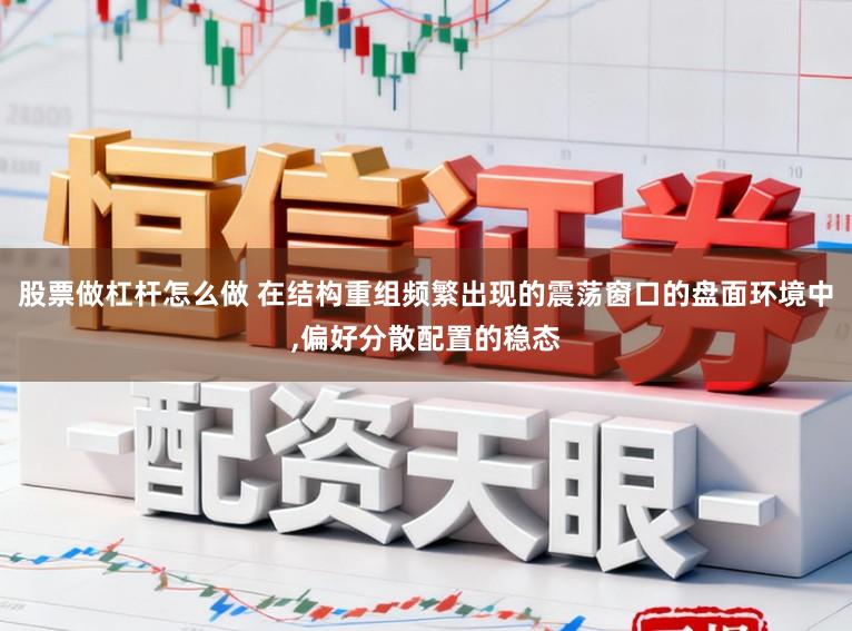 股票做杠杆怎么做 在结构重组频繁出现的震荡窗口的盘面环境中,偏好分散配置的稳态