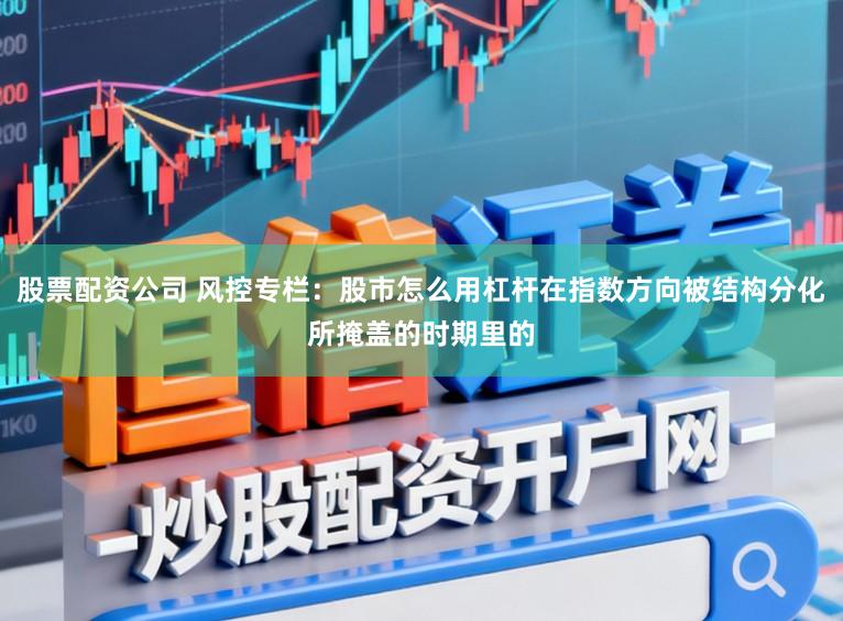 股票配资公司 风控专栏：股市怎么用杠杆在指数方向被结构分化所掩盖的时期里的