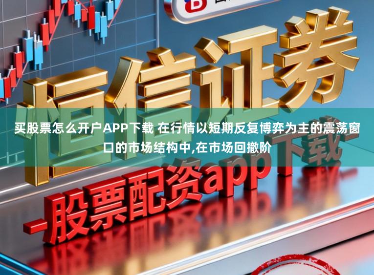 买股票怎么开户APP下载 在行情以短期反复博弈为主的震荡窗口的市场结构中，在市场回撤阶